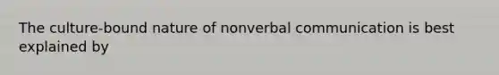 The culture-bound nature of nonverbal communication is best explained by