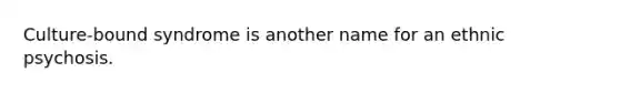 Culture-bound syndrome is another name for an ethnic psychosis.