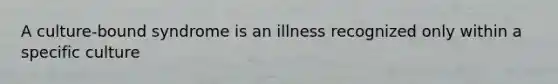 A culture-bound syndrome is an illness recognized only within a specific culture