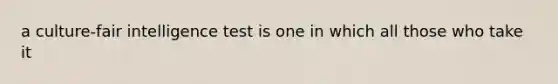 a culture-fair intelligence test is one in which all those who take it