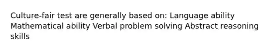 Culture-fair test are generally based on: Language ability Mathematical ability Verbal problem solving Abstract reasoning skills