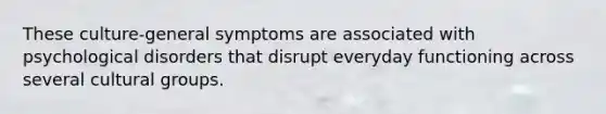 These culture-general symptoms are associated with psychological disorders that disrupt everyday functioning across several cultural groups.