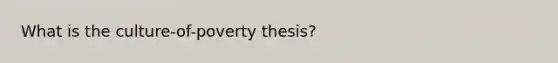 What is the culture-of-poverty thesis?