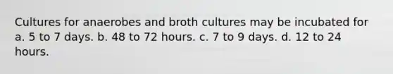 Cultures for anaerobes and broth cultures may be incubated for a. 5 to 7 days. b. 48 to 72 hours. c. 7 to 9 days. d. 12 to 24 hours.