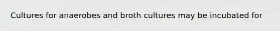 Cultures for anaerobes and broth cultures may be incubated for