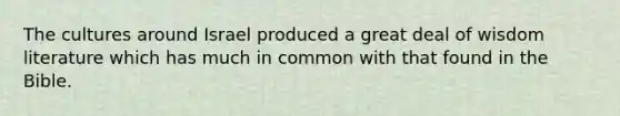 The cultures around Israel produced a great deal of wisdom literature which has much in common with that found in the Bible.