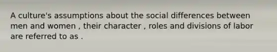 A culture's assumptions about the social differences between men and women , their character , roles and divisions of labor are referred to as .