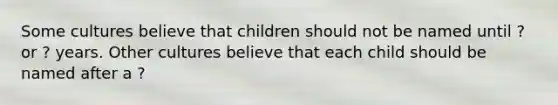 Some cultures believe that children should not be named until ? or ? years. Other cultures believe that each child should be named after a ?