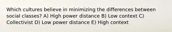 Which cultures believe in minimizing the differences between social classes? A) High power distance B) Low context C) Collectivist D) Low power distance E) High context