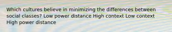 Which cultures believe in minimizing the differences between social classes? Low power distance High context Low context High power distance