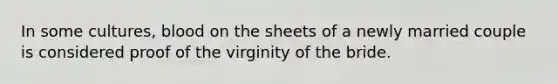 In some cultures, blood on the sheets of a newly married couple is considered proof of the virginity of the bride.