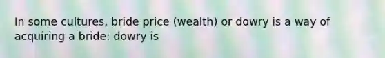 In some cultures, bride price (wealth) or dowry is a way of acquiring a bride: dowry is