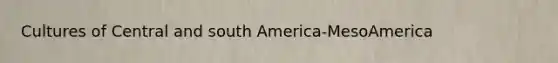 Cultures of Central and south America-MesoAmerica