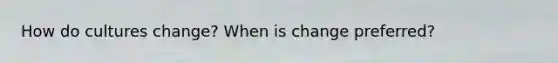 How do cultures change? When is change preferred?