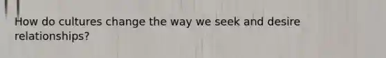 How do cultures change the way we seek and desire relationships?