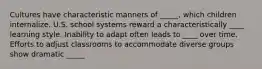 Cultures have characteristic manners of _____, which children internalize. U.S. school systems reward a characteristically ____ learning style. Inability to adapt often leads to ____ over time. Efforts to adjust classrooms to accommodate diverse groups show dramatic _____