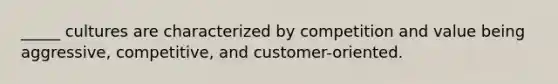 _____ cultures are characterized by competition and value being aggressive, competitive, and customer-oriented.