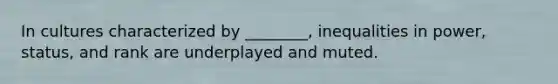 In cultures characterized by ________, inequalities in power, status, and rank are underplayed and muted.