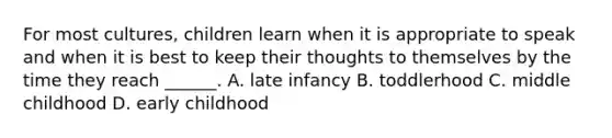 For most cultures, children learn when it is appropriate to speak and when it is best to keep their thoughts to themselves by the time they reach ______. A. late infancy B. toddlerhood C. middle childhood D. early childhood