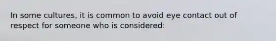 In some cultures, it is common to avoid eye contact out of respect for someone who is considered: