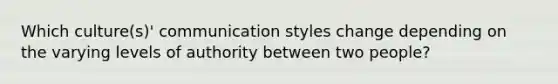 Which culture(s)' communication styles change depending on the varying levels of authority between two people?