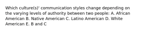 Which culture(s)' communication styles change depending on the varying levels of authority between two people: A. African American B. Native American C. Latino American D. White American E. B and C