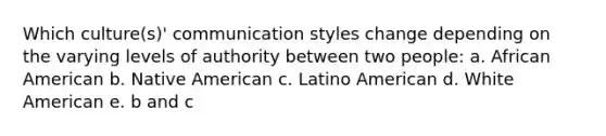 Which culture(s)' communication styles change depending on the varying levels of authority between two people: a. African American b. Native American c. Latino American d. White American e. b and c