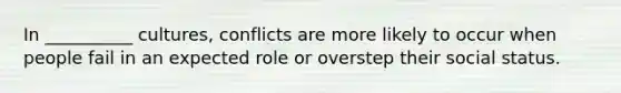 In __________ cultures, conflicts are more likely to occur when people fail in an expected role or overstep their social status.