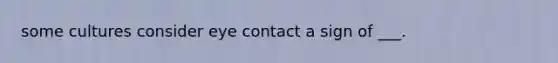 some cultures consider eye contact a sign of ___.