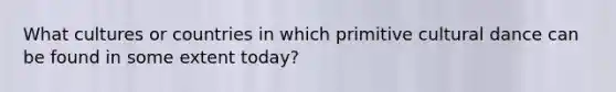 What cultures or countries in which primitive cultural dance can be found in some extent today?