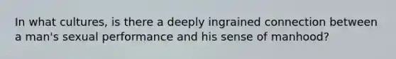 In what cultures, is there a deeply ingrained connection between a man's sexual performance and his sense of manhood?