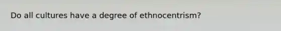 Do all cultures have a degree of ethnocentrism?