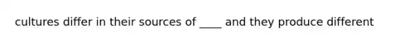 cultures differ in their sources of ____ and they produce different