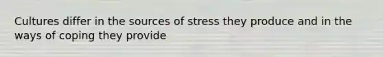 Cultures differ in the sources of stress they produce and in the ways of coping they provide