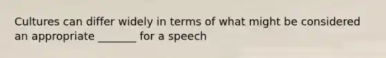 Cultures can differ widely in terms of what might be considered an appropriate _______ for a speech