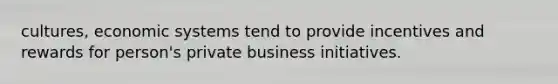 cultures, economic systems tend to provide incentives and rewards for person's private business initiatives.