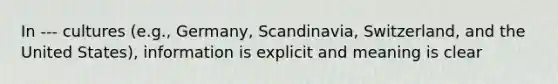 In --- cultures (e.g., Germany, Scandinavia, Switzerland, and the United States), information is explicit and meaning is clear