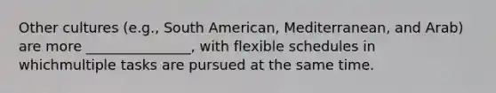 Other cultures (e.g., South American, Mediterranean, and Arab) are more _______________, with flexible schedules in whichmultiple tasks are pursued at the same time.