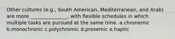 Other cultures (e.g., South American, Mediterranean, and Arab) are more _______________, with flexible schedules in which multiple tasks are pursued at the same time. a.chronemic b.monochronic c.polychromic d.proxemic e.haptic