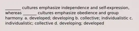 ________ cultures emphasize independence and self-expression, whereas _______ cultures emphasize obedience and group harmony. a. developed; developing b. collective; individualistic c. individualistic; collective d. developing; developed