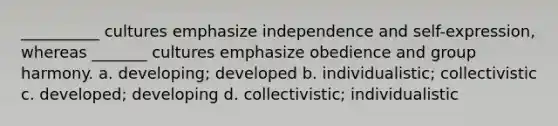 __________ cultures emphasize independence and self-expression, whereas _______ cultures emphasize obedience and group harmony. a. developing; developed b. individualistic; collectivistic c. developed; developing d. collectivistic; individualistic