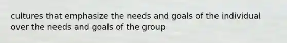 cultures that emphasize the needs and goals of the individual over the needs and goals of the group