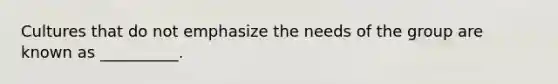 Cultures that do not emphasize the needs of the group are known as __________.