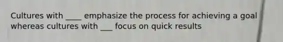 Cultures with ____ emphasize the process for achieving a goal whereas cultures with ___ focus on quick results