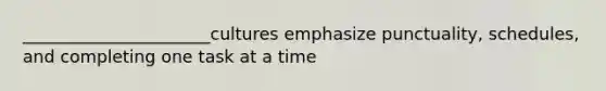 ______________________cultures emphasize punctuality, schedules, and completing one task at a time