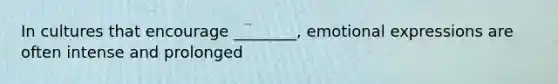 In cultures that encourage ________, emotional expressions are often intense and prolonged