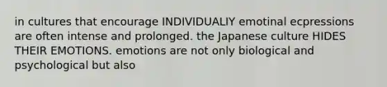 in cultures that encourage INDIVIDUALIY emotinal ecpressions are often intense and prolonged. the Japanese culture HIDES THEIR EMOTIONS. emotions are not only biological and psychological but also