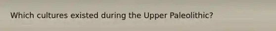 Which cultures existed during the Upper Paleolithic?