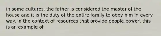 in some cultures, the father is considered the master of the house and it is the duty of the entire family to obey him in every way. in the context of resources that provide people power, this is an example of