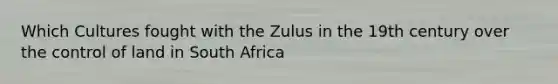 Which Cultures fought with the Zulus in the 19th century over the control of land in South Africa